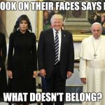 Dear god... | THE LOOK ON THEIR FACES SAYS IT ALL; WHAT DOESN'T BELONG? | image tagged in trump pope francis,memes,trump,pope francis,christianity,antichrist | made w/ Imgflip meme maker
