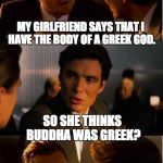 DiCaprio - Inception | MY GIRLFRIEND SAYS THAT I HAVE THE BODY OF A GREEK GOD. SO SHE THINKS BUDDHA WAS GREEK? | image tagged in dicaprio - inception | made w/ Imgflip meme maker