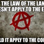 anarchy  | IF THE LAW OF THE LAND DOESN'T APPLY TO THE ELITE; SHOULD IT APPLY TO THE COMMON | image tagged in anarchy | made w/ Imgflip meme maker