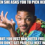 Fresh Excuse | WHEN SHE ASKS YOU TO PICK HER UP; BUT YOU JUST RAN OUTTA FUEL & YOU DON'T GET PAID TILL NEXT WEEK | image tagged in fresh excuse,he got you like,waste her time | made w/ Imgflip meme maker