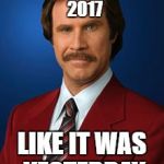 Will Ferrell Anchorman | I STILL REMEMBER 2017; LIKE IT WAS YESTERDAY | image tagged in will ferrell anchorman | made w/ Imgflip meme maker