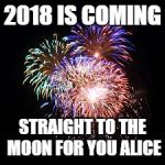 fireworks | 2018 IS COMING; STRAIGHT TO THE MOON FOR YOU ALICE | image tagged in fireworks | made w/ Imgflip meme maker