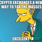 Mr. Burns | CRYPTO EXCHANGES A NEW WAY TO TAX THE MASSES; EXCELLENT | image tagged in mr burns | made w/ Imgflip meme maker