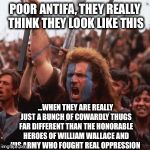 Poor snowflakes | POOR ANTIFA, THEY REALLY THINK THEY LOOK LIKE THIS; ...WHEN THEY ARE REALLY JUST A BUNCH OF COWARDLY THUGS FAR DIFFERENT THAN THE HONORABLE HEROES OF WILLIAM WALLACE AND HIS ARMY WHO FOUGHT REAL OPPRESSION | image tagged in antifa,retarded liberal protesters,braveheart freedom,snowflakes,thugs,liberal millenials | made w/ Imgflip meme maker
