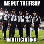 refs | WE PUT THE FISHY; IN OFFICIATING | image tagged in refs | made w/ Imgflip meme maker