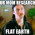Kip the Pimp | YOUR MOM RESEARCHES; FLAT EARTH | image tagged in kip the pimp | made w/ Imgflip meme maker