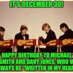 The Monkees | IT'S DECEMBER 30! HAPPY BIRTHDAY TO MICHAEL NESMITH AND DAVY JONES, WHO WILL ALWAYS BE "WRITTEN IN MY HEART" | image tagged in the monkees | made w/ Imgflip meme maker