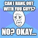 Okay Guy | CAN I HANG OUT WITH YOU GUYS? NO? OKAY... | image tagged in okay guy,memes | made w/ Imgflip meme maker