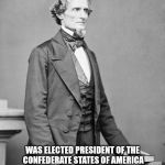 1861 Confederate Electoral College Vote | JEFFERSON DAVIS; WAS ELECTED PRESIDENT OF THE CONFEDERATE STATES OF AMERICA 109-0 BY THE CONFEDERATE STATES ELECTORAL COLLEGE ON DECEMBER 4, 1861. | image tagged in jefferson davis confederate | made w/ Imgflip meme maker