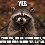 Evil racoon | YES; BY 2018, WE, THE RACCOON ARMY, WILL TAKE OVER THE WORLD AND ENSLAVE MANKIND! | image tagged in evil racoon | made w/ Imgflip meme maker