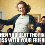 shameless | WHEN YOU BEAT THE FINAL BOSS WITH YOUR FRIENDS | image tagged in shameless | made w/ Imgflip meme maker