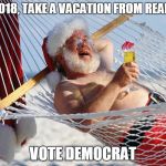 Paid For By The DNC | IN 2018, TAKE A VACATION FROM REALITY:; VOTE DEMOCRAT | image tagged in santa vacation,memes,democrats | made w/ Imgflip meme maker