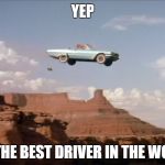 Drivers in a nutshell | YEP; I'M THE BEST DRIVER IN THE WORLD | image tagged in car off a cliff,driving,bad drivers,memes,stupid people,special kind of stupid | made w/ Imgflip meme maker