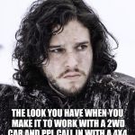 Jon Snow girls | THE LOOK YOU HAVE WHEN YOU MAKE IT TO WORK WITH A 2WD CAR AND PPL CALL IN WITH A 4X4 | image tagged in jon snow girls | made w/ Imgflip meme maker