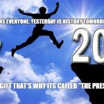 New Year 2018 | HAPPY NEWS YEARS EVERYONE.
YESTERDAY IS HISTORY
TOMORROW IS A MYSTERY; TODAY IS A GIFT
THAT'S WHY ITS CALLED "THE PRESENT" | image tagged in new year 2018 | made w/ Imgflip meme maker