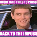 jim carry limo | WHEN A GLOBETARD TRIES TO PERSUADE YOU; TO GO BACK TO THE IMPOSSI-BALL | image tagged in jim carry limo | made w/ Imgflip meme maker
