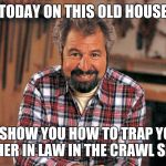 Bob Vila | TODAY ON THIS OLD HOUSE; I'LL SHOW YOU HOW TO TRAP YOUR MOTHER IN LAW IN THE CRAWL SPACE! | image tagged in bob vila,memes | made w/ Imgflip meme maker