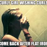 Why did I use the flat iron? | CURLY GIRL WISHING CURLS; COME BACK AFTER FLAT IRON | image tagged in girl crying shower,flat iron,curly girl,curls gone | made w/ Imgflip meme maker
