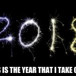 2018 | THIS IS THE YEAR THAT I TAKE OVER | image tagged in 2018 | made w/ Imgflip meme maker