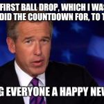 News Anchor | FROM THE FIRST BALL DROP, WHICH I WAS PRESENT FOR AND DID THE COUNTDOWN FOR, TO THIS YEAR; WISHING EVERYONE A HAPPY NEWS YEAR | image tagged in news anchor | made w/ Imgflip meme maker
