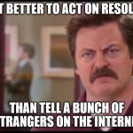 Action is the best plan | I FIND IT BETTER TO ACT ON RESOLUTIONS; THAN TELL A BUNCH OF STRANGERS ON THE INTERNET | image tagged in ron swanson,new years resolutions,new year | made w/ Imgflip meme maker