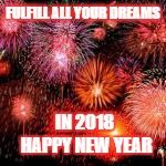 Happy new year its been pretty damn quick | FULFILL ALL YOUR DREAMS; IN 2018
   HAPPY NEW YEAR | image tagged in happy new year its been pretty damn quick | made w/ Imgflip meme maker