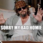 My Bad Dude | SORRY MY BAD HOMIE | image tagged in my bad dude,scumbag | made w/ Imgflip meme maker