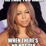 Mariah Carey | THE FACE YOU MAKE; WHEN THERE'S NO HOT TEA | image tagged in mariah carey | made w/ Imgflip meme maker