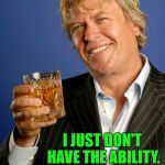 Ron White 2 | I MAY HAVE THE RIGHT TO BE HUMBLE, I JUST DON'T HAVE THE ABILITY. | image tagged in ron white 2 | made w/ Imgflip meme maker
