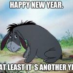 New Year, Another Year. | HAPPY NEW YEAR. OR AT LEAST IT`S ANOTHER YEAR. | image tagged in eeyore | made w/ Imgflip meme maker