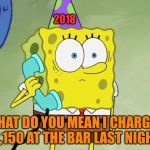 New Years Regrets | 2018; WHAT DO YOU MEAN I CHARGED $2,150 AT THE BAR LAST NIGHT? | image tagged in sponge bob | made w/ Imgflip meme maker