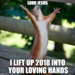 Squirrel Prayer | LORD JESUS; I LIFT UP 2018 INTO YOUR LOVING HANDS | image tagged in squirrel hallelujah,2018,christian,prayer | made w/ Imgflip meme maker