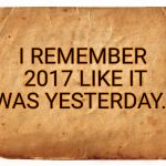 i remember 2017... | I REMEMBER 2017 LIKE IT WAS YESTERDAY... | image tagged in old paper bag,2017,happy new year,i remember,memes | made w/ Imgflip meme maker