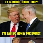 Don't Need No Stinkin' Tokens | SO I HEAR YOU DON'T CARRY TOKENS TO HAND OUT TO OUR TROOPS; I'M SAVING MONEY FOR BOMBS | image tagged in trump mattis,memes,mad dog mattis,aint nobody got time for that | made w/ Imgflip meme maker