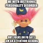 Troll Doll Wizard | MY PSYCHIATRIST DIAGNOSED ME WITH HISTRIONIC PERSONALITY DISORDER; BUT FOLKS ON FB SAY I AM AN ATTENTION SEEKING TROLL WHO CRAVES APPROVAL . | image tagged in troll doll wizard | made w/ Imgflip meme maker