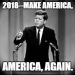 John Kennedy | 2018--MAKE AMERICA, AMERICA, AGAIN. | image tagged in john kennedy | made w/ Imgflip meme maker