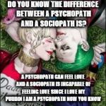 Harley Quinn & The Joker Mad Love  | DO YOU KNOW THE DIFFERENCE BETWEEN A PSYCHOPATH AND A SOCIOPATH IS? A PSYCHOPATH CAN FEEL LOVE AND A SOCIOPATH IS INCAPABLE OF FEELING LOVE SINCE I LOVE MY PUDDIN I AM A PSYCHOPATH NOW YOU KNOW | image tagged in harley quinn  the joker mad love | made w/ Imgflip meme maker
