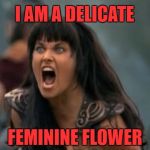 Xena screaming | I AM A DELICATE; FEMININE FLOWER | image tagged in xena screaming | made w/ Imgflip meme maker