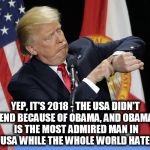 Trump watch | YEP, IT'S 2018 - THE USA DIDN'T END BECAUSE OF OBAMA, AND OBAMA IS THE MOST ADMIRED MAN IN THE USA WHILE THE WHOLE WORLD HATES ME | image tagged in trump watch,donald trump the clown,obama,clown car republicans,barack obama,hate | made w/ Imgflip meme maker