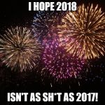 New year eve | I HOPE 2018; ISN'T AS SH*T AS 2017! | image tagged in new year eve | made w/ Imgflip meme maker