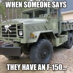 F-Bomb 5-Ton 6X6 Truck | WHEN SOMEONE SAYS; THEY HAVE AN F-150... | image tagged in f-bomb 5-ton 6x6,f-150,military truck,army truck,ford | made w/ Imgflip meme maker