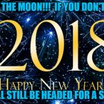 2018 | GO FOR THE MOON!!!  IF YOU DON'T GET IT, YOU'LL STILL BE HEADED FOR A STAR!! | image tagged in 2018 | made w/ Imgflip meme maker