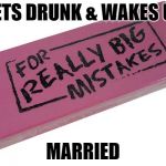 Big Eraser | GETS DRUNK & WAKES UP; MARRIED | image tagged in big eraser | made w/ Imgflip meme maker
