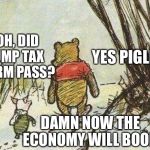 Democrats be like | POOH, DID TRUMP TAX REFORM PASS? YES PIGLET; DAMN NOW THE ECONOMY WILL BOOM | image tagged in pooh piglet,donald trump,tax reform,memes | made w/ Imgflip meme maker