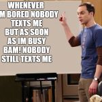 sheldon | WHENEVER I'M BORED NOBODY TEXTS ME BUT AS SOON AS IM BUSY BAM! NOBODY STILL TEXTS ME | image tagged in sheldon | made w/ Imgflip meme maker