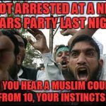 ISLAMIC RAGE BOY | I GOT ARRESTED AT A NEW YEARS PARTY LAST NIGHT; WHEN YOU HEAR A MUSLIM COUNTING DOWN FROM 10, YOUR INSTINCTS KICK IN | image tagged in islamic rage boy | made w/ Imgflip meme maker