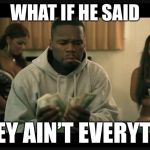 50 cent money | WHAT IF HE SAID; MONEY AIN’T EVERYTHING | image tagged in 50 cent money | made w/ Imgflip meme maker