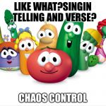 veggietales | LIKE WHAT?SINGIN ,TELLING AND VERSE? CHAOS CONTROL | image tagged in veggietales | made w/ Imgflip meme maker