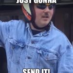 Larry Enticer | JUST GONNA; SEND IT! | image tagged in larry enticer | made w/ Imgflip meme maker