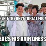 pyongyang priceless | NUKES AREN'T THE ONLY THREAT FROM N KOREA; THERE'S HIS HAIR DRESSER TOO. | image tagged in pyongyang priceless | made w/ Imgflip meme maker